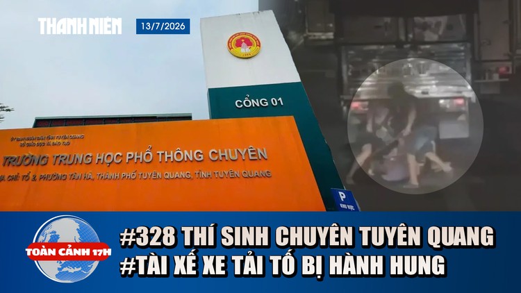 Toàn cảnh 17h: Bộ GD-ĐT nói gì về 328 thí sinh Tuyên Quang | Lý do tài xế xe tải bị hành hung