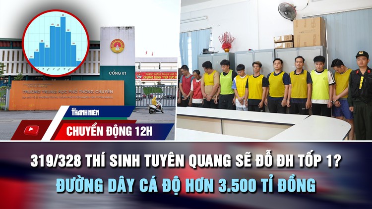 Chuyển động 12h: 319/328 thí sinh Tuyên Quang sẽ đỗ ĐH tốp 1? | Đường dây cá độ hơn 3.500 tỉ đồng