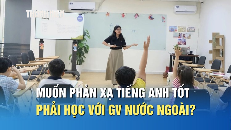 Muốn trẻ phản xạ tiếng Anh tốt, có nhất thiết phải học với giáo viên nước ngoài?