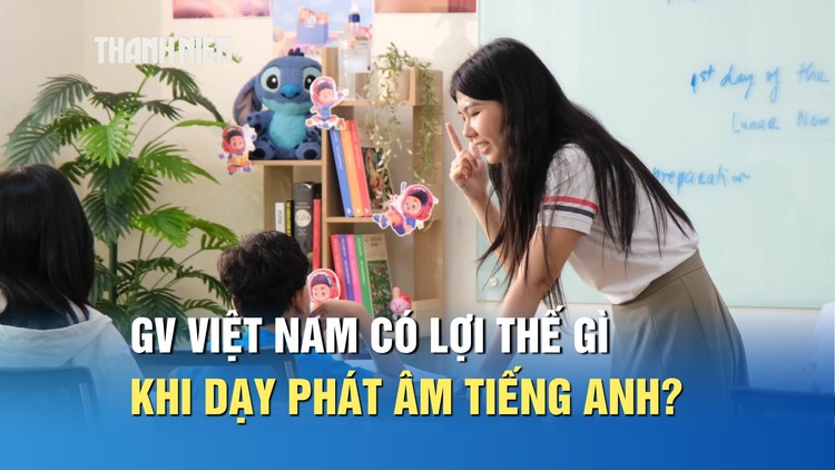 Giáo viên Việt Nam có lợi thế gì khi dạy phát âm tiếng Anh cho học sinh?