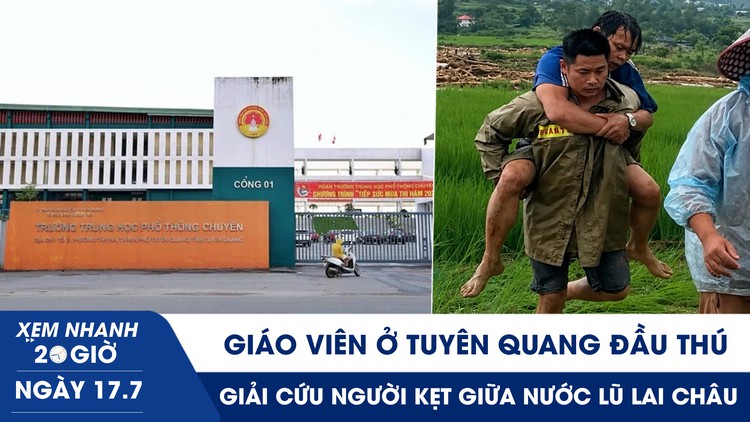 Xem nhanh 20h ngày 17.7: Giáo viên ở Tuyên Quang đầu thú | Giải cứu người kẹt giữa nước lũ Lai Châu