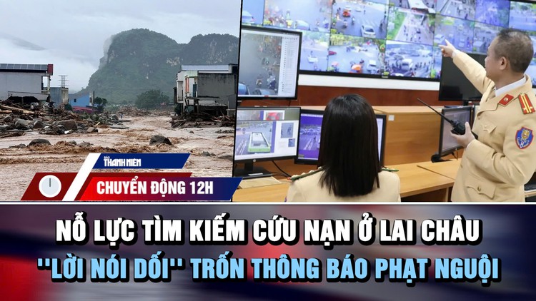 Chuyển động 12h: Nỗ lực tìm kiếm cứu nạn sau trận lũ ở Lai Châu | 'Lời nói dối' trốn thông báo phạt nguội