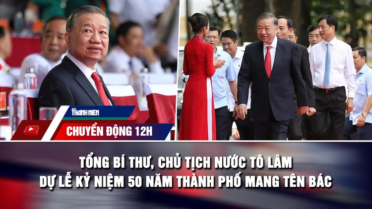 Chuyển động 12h: Tổng Bí thư, Chủ tịch nước Tô Lâm dự lễ kỷ niệm 50 năm thành phố mang tên Bác