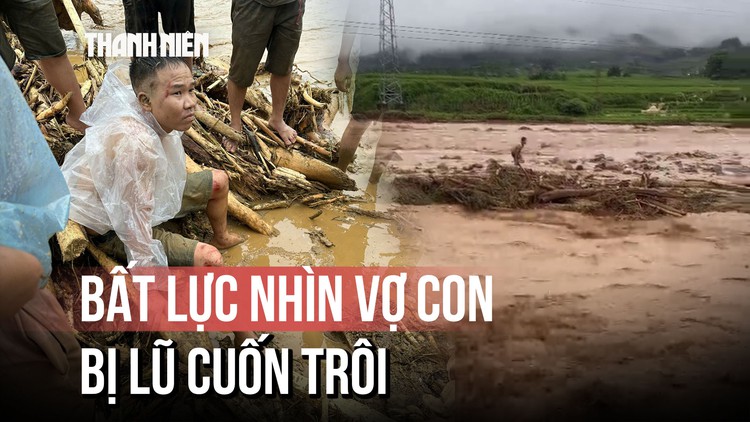 Ký ức kinh hoàng khoảnh khắc bất lực 'nhìn vợ con bị lũ cuốn trôi' ở bản Chít