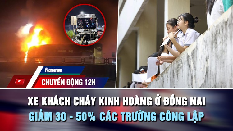 Chuyển động 12h: Xe khách cháy kinh hoàng ở Đồng Nai | Giảm 30 - 50% các trường công lập