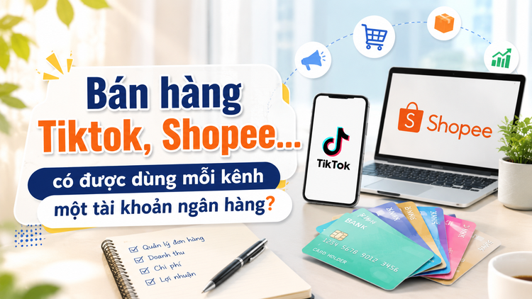 Bán hàng TikTok, Shopee... có được dùng mỗi kênh một tài khoản ngân hàng?