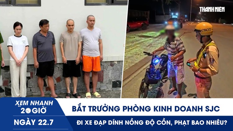 Xem nhanh 20h ngày 22.7: Bắt Trưởng phòng Kinh doanh của SJC | Đi xe đạp dính nồng độ cồn, phạt bao nhiêu?