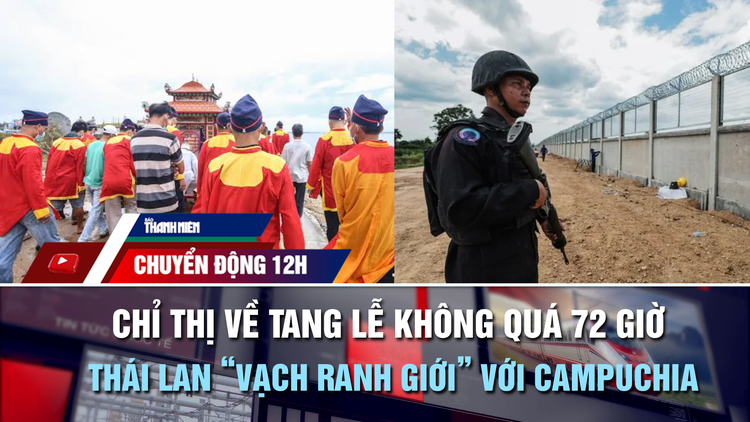 Chuyển động 12h: Chỉ thị mới ở Huế về tang lễ không quá 72 giờ | Thái Lan xây rào biên giới với Campuchia 