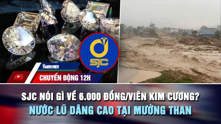 Chuyển động 12h: SJC nói gì về 6.000 đồng/viên kim cương? | Nước lũ dâng cao tại Mường Than