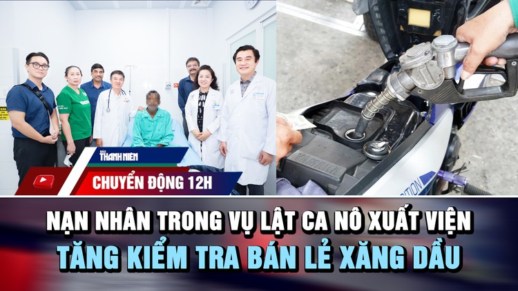 Chuyển động 12h: Nạn nhân trong vụ lật ca nô xuất viện | Tăng kiểm tra hoạt động bán lẻ xăng dầu