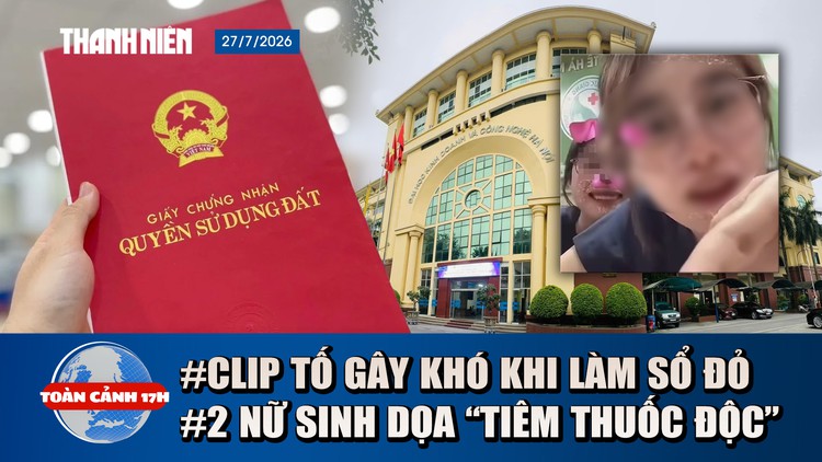 Toàn cảnh 17h: Kết quả vụ clip tố gây khó khi làm sổ đỏ | Sẽ kỷ luật 2 nữ sinh dọa 'tiêm thuốc độc'