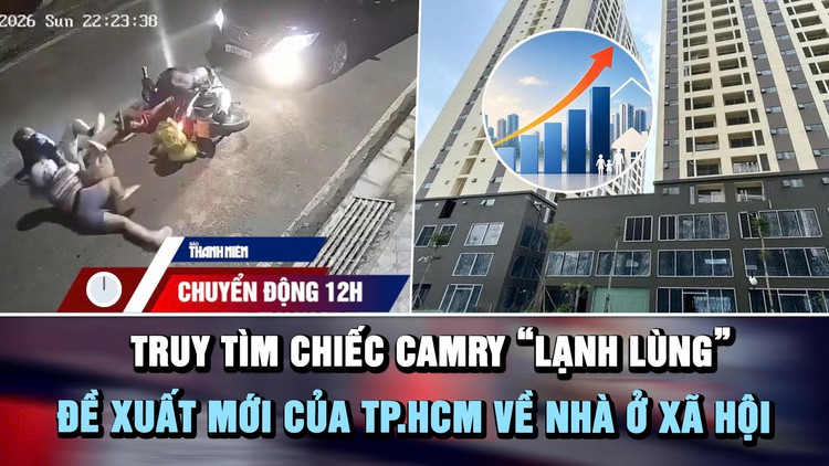 Chuyển động 12h: Truy tìm chiếc Camry 'lạnh lùng' | Đề xuất mới của TP.HCM về nhà ở xã hội
