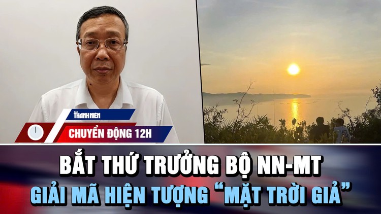 Chuyển động 12h: Bắt Thứ trưởng Bộ Nông nghiệp và Môi trường | ‘Mặt trời giả’ xuất hiện ở Việt Nam