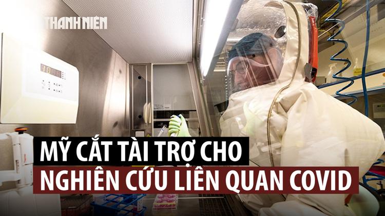 Mỹ cắt tài trợ dạng nghiên cứu bị nghi ngờ tạo ra virus gây Covid-19