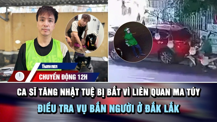 Chuyển động 12h: Ca sĩ Tăng Nhật Tuệ bị bắt vì liên quan ma túy | Điều tra vụ bắn người ở Đắk Lắk