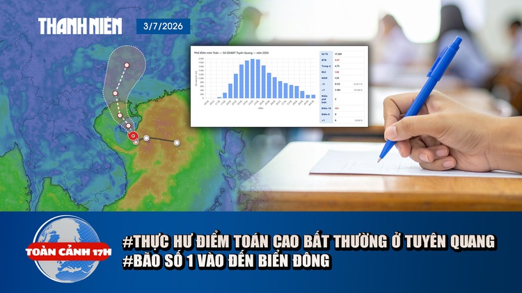 Toàn cảnh 17h: Thực hư điểm toán THPT cao bất thường ở Tuyên Quang | Bão số 1 hướng vào Vịnh Bắc bộ 