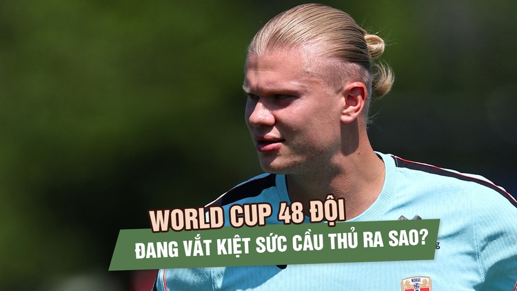 Haaland ‘mệt rã rời’: World Cup 48 đội đang vắt kiệt sức cầu thủ ra sao?