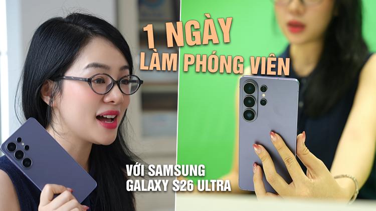 Một ngày làm phóng viên với Samsung Galaxy S26 Ultra: Sau 5 tháng, tính năng nào hữu dụng nhất?