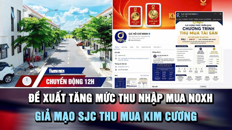 Chuyển động 12h: Đề xuất tăng mức thu nhập mua NOXH | Giả mạo SJC thu mua kim cương