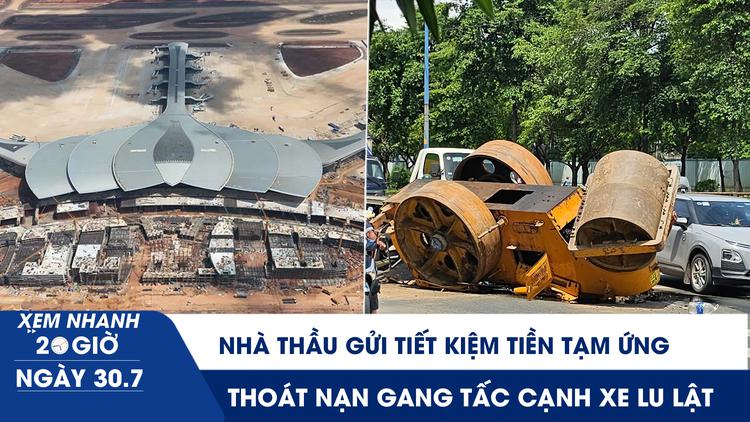 Xem nhanh 20h ngày 30.7: 8 nhà thầu sân bay Long Thành gửi tiết kiệm tiền tạm ứng | Thoát nạn cạnh xe lu lật 