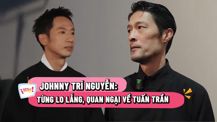 Johnny Trí Nguyễn: Từng lo lắng, quan ngại về Tuấn Trần