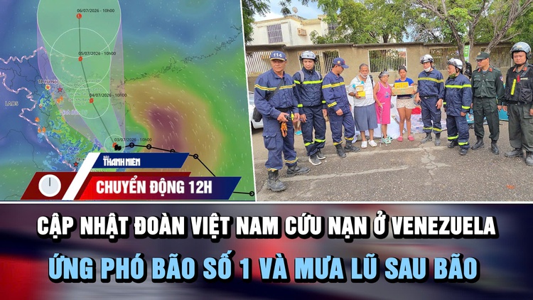Chuyển động 12h: Cập nhật đoàn Việt Nam cứu nạn ở Venezuela | Ứng phó bão số 1 và mưa lũ sau bão