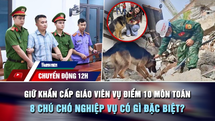 Chuyển động 12h: Giữ khẩn cấp giáo viên vụ điểm 10 môn Toán | 8 chú chó nghiệp vụ có gì đặc biệt?