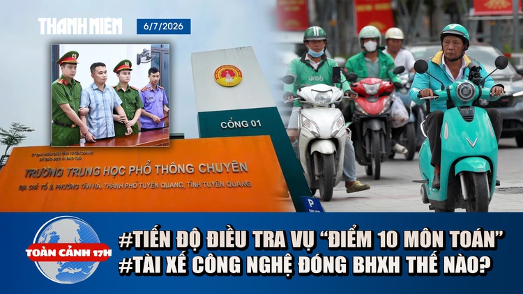 Toàn cảnh 17h: Thông tin tiến độ điều tra vụ 'điểm 10 môn toán' | Ai đóng BHXH cho tài xế công nghệ?