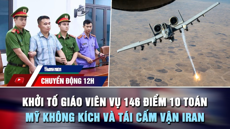 Chuyển động 12h: Khởi tố giáo viên vụ 146 điểm 10 toán | Mỹ không kích và tái cấm vận Iran
