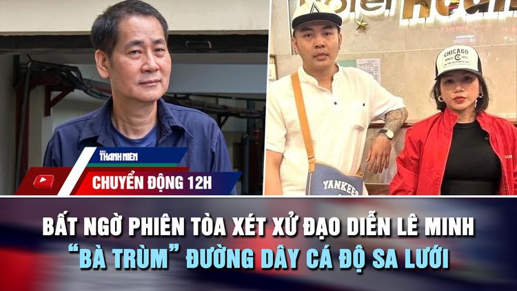Chuyển động 12h: Bất ngờ phiên tòa xét xử đạo diễn Lê Minh | 'Bà trùm' đường dây cá độ sa lưới