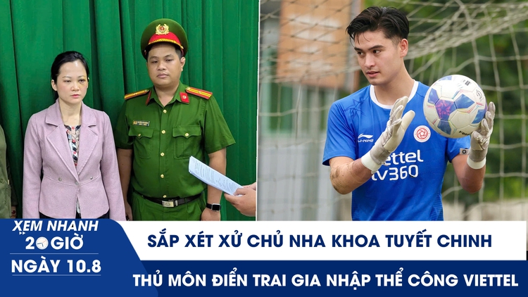 Xem nhanh 20h ngày 10.8: Sắp xét xử chủ nha khoa Tuyết Chinh | Thủ môn siêu điển trai gia nhập Thể Công Viettel