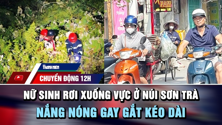 Chuyển động 12h: Nữ sinh rơi xuống vực ở núi Sơn Trà | Nắng nóng gay gắt kéo dài đến cuối tuần