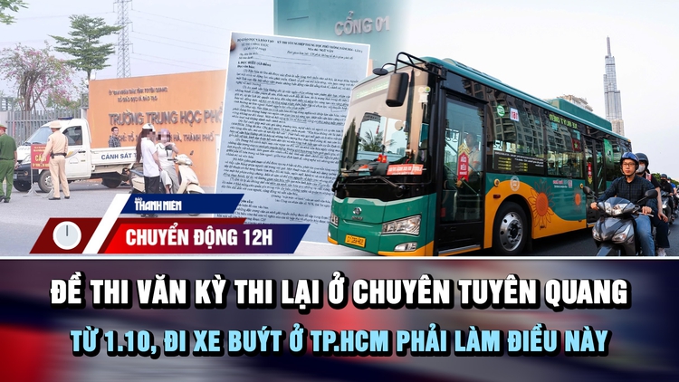 Chuyển động 12h: Đề Văn kỳ thi lại ở Chuyên Tuyên Quang | Từ 1.10, đi xe buýt ở TP.HCM phải làm điều này
