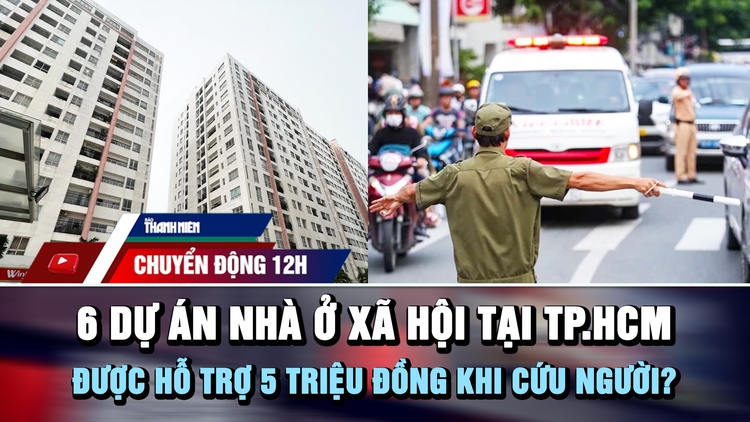 Chuyển động 12h: Điểm danh 6 dự án nhà ở xã hội tại TP.HCM | Được hỗ trợ 5 triệu đồng khi cứu người?