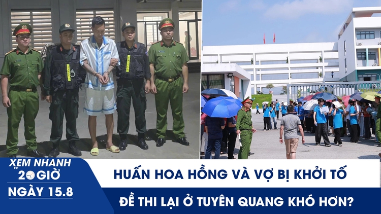Xem nhanh 20h ngày 15.8: Huấn Hoa Hồng và vợ bị khởi tố | Đề thi lại ở Tuyên Quang nhỉnh hơn về độ khó?