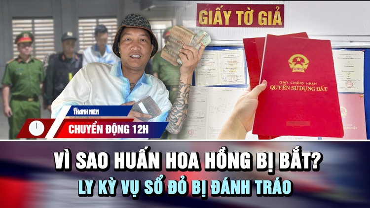 Chuyển động 12h: Vì sao Huấn Hoa Hồng bị bắt | Ly kỳ vụ sổ đỏ bị đánh tráo
