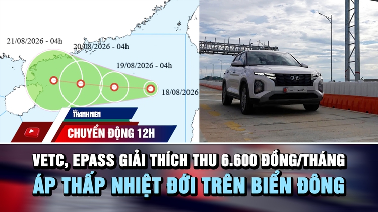 Chuyển động 12h: VETC, ePass giải thích thu 6.600 đồng/tháng | Áp thấp nhiệt đới trên biển Đông