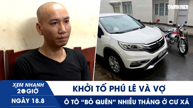 Xem nhanh 20h ngày 18.8: Khởi tố Phú Lê và vợ | Ô tô ‘bỏ quên’ nhiều tháng ở cư xá  