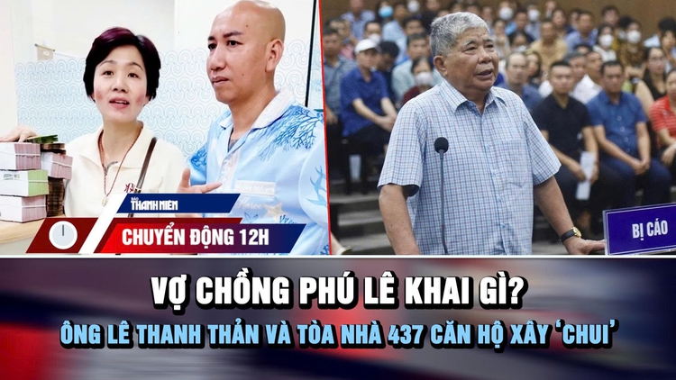 Chuyển động 12h: Vợ chồng Phú Lê khai gì? | Ông Lê Thanh Thản và tòa nhà 437 căn hộ xây 'chui'