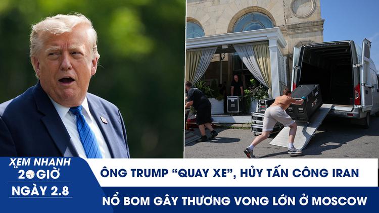 Xem nhanh 20h ngày 2.8: Ông Trump 'quay xe', hủy tấn công Iran | Nổ bom gây thương vong lớn ở Moscow