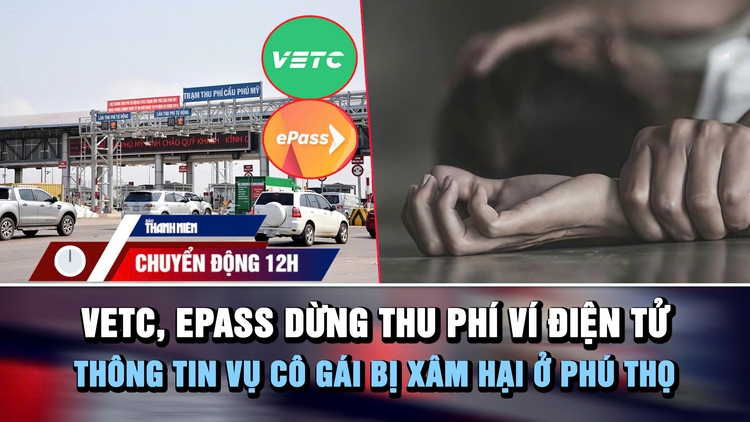 Chuyển động 12h: VETC, ePass dừng thu phí ví điện tử | Thông tin vụ cô gái bị xâm hại ở Phú Thọ