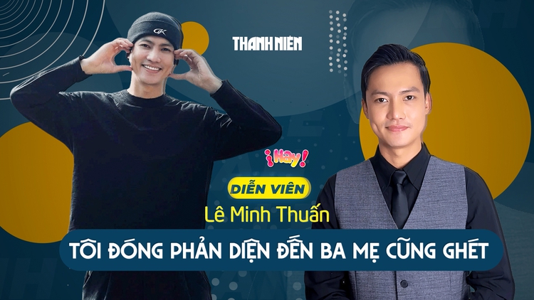 Diễn viên Lê Minh Thuấn: Tôi đóng phản diện đến ba mẹ cũng ghét