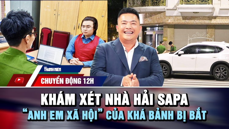 Chuyển động 12h: Khám xét nhà Hải SaPa | ‘Anh em xã hội’ của Khá Bảnh bị bắt