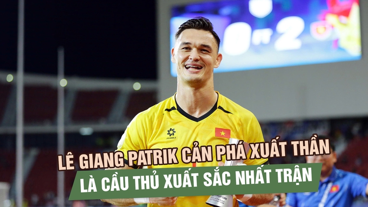 Lê Giang Patrik xuất thần, được vinh danh sau màn trình diễn trước Thái Lan