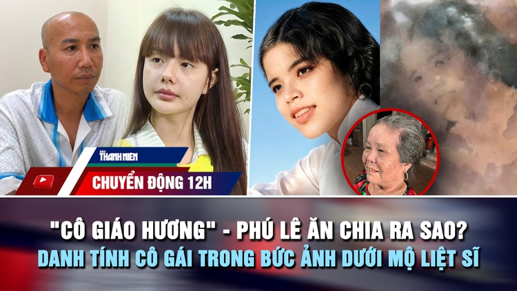 Chuyển động 12h: 'Cô giáo Hương' và Phú Lê ăn chia ra sao? | Danh tính cô gái trong bức ảnh dưới mộ liệt sĩ