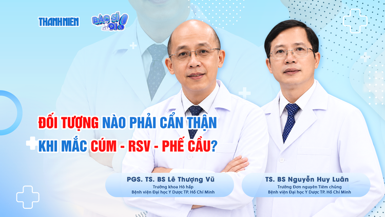 Bác sĩ ơi: Đối tượng nào cần cẩn thận khi mắc bệnh cúm - RSV - phế cầu?