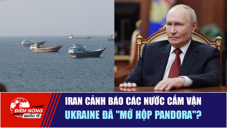  Iran cảnh báo các nước cấm vận | Ukraine đã ‘mở hộp Pandora’?