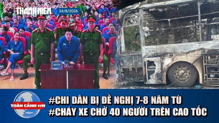 Toàn cảnh 17h: Chi Dân bị đề nghị 7-8 năm tù | Cháy xe chở 40 người trên cao tốc