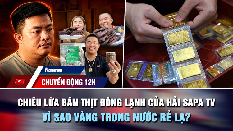 Chuyển động 12h: Chiêu lừa bán thịt trâu đông lạnh của Hải SaPa TV | Vì sao giá vàng trong nước rẻ lạ?