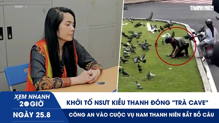 Xem nhanh 20h ngày 25.8: Khởi tố NSƯT Kiều Thanh đóng ‘Trà Cave’ | Công an vào cuộc vụ nam thanh niên bắt bồ câu
